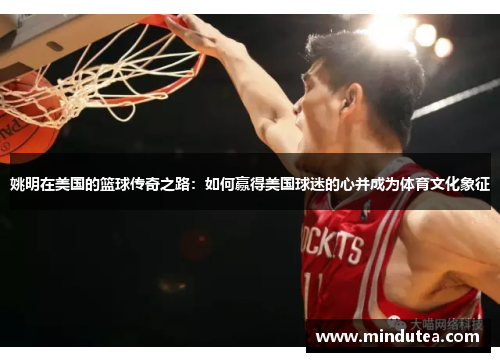 姚明在美国的篮球传奇之路：如何赢得美国球迷的心并成为体育文化象征