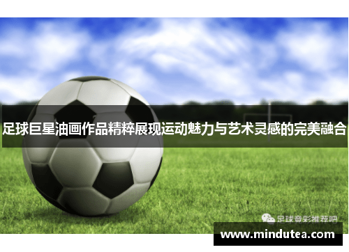 足球巨星油画作品精粹展现运动魅力与艺术灵感的完美融合