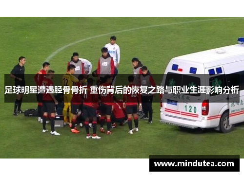 足球明星遭遇胫骨骨折 重伤背后的恢复之路与职业生涯影响分析