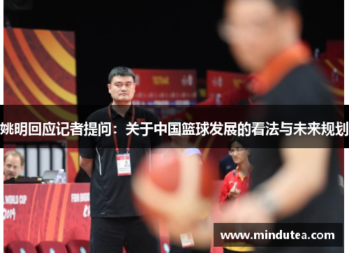 姚明回应记者提问：关于中国篮球发展的看法与未来规划
