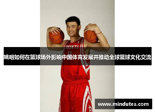 姚明如何在篮球场外影响中国体育发展并推动全球篮球文化交流