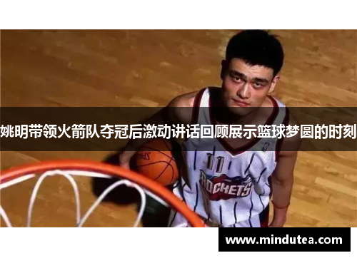 姚明带领火箭队夺冠后激动讲话回顾展示篮球梦圆的时刻