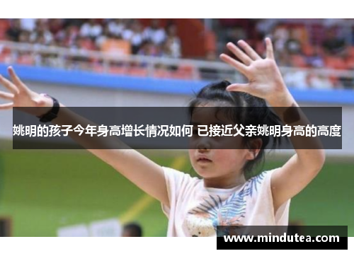 姚明的孩子今年身高增长情况如何 已接近父亲姚明身高的高度