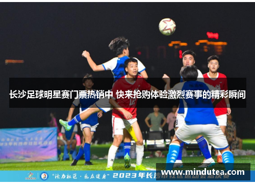长沙足球明星赛门票热销中 快来抢购体验激烈赛事的精彩瞬间