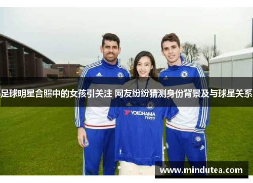 足球明星合照中的女孩引关注 网友纷纷猜测身份背景及与球星关系