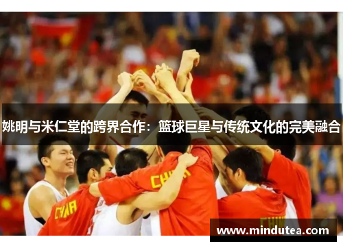 姚明与米仁堂的跨界合作：篮球巨星与传统文化的完美融合