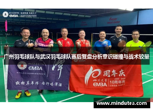 广州羽毛球队与武汉羽毛球队赛后复盘分析意识碰撞与战术较量