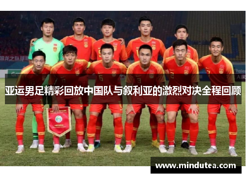 亚运男足精彩回放中国队与叙利亚的激烈对决全程回顾