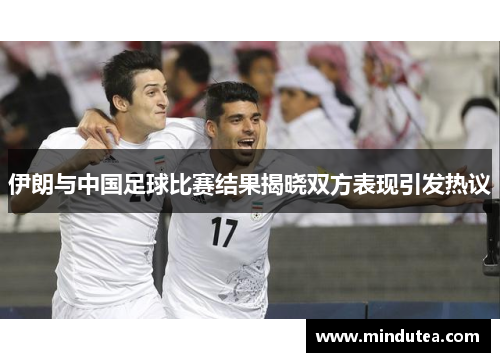 伊朗与中国足球比赛结果揭晓双方表现引发热议