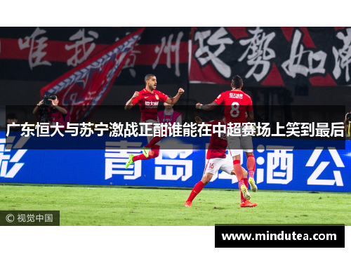 广东恒大与苏宁激战正酣谁能在中超赛场上笑到最后