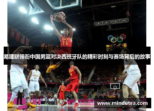 易建联领衔中国男篮对决西班牙队的精彩时刻与赛场背后的故事