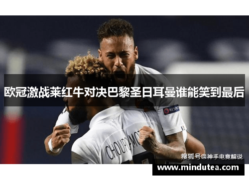 欧冠激战莱红牛对决巴黎圣日耳曼谁能笑到最后